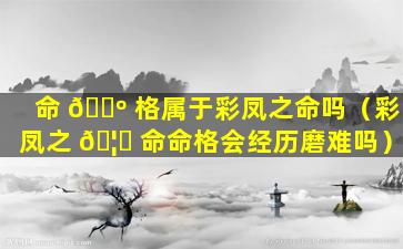 命 🌺 格属于彩凤之命吗（彩凤之 🦋 命命格会经历磨难吗）
